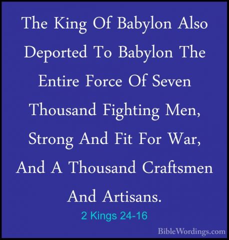 2 Kings 24-16 - The King Of Babylon Also Deported To Babylon TheThe King Of Babylon Also Deported To Babylon The Entire Force Of Seven Thousand Fighting Men, Strong And Fit For War, And A Thousand Craftsmen And Artisans. 