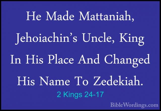 2 Kings 24-17 - He Made Mattaniah, Jehoiachin's Uncle, King In HiHe Made Mattaniah, Jehoiachin's Uncle, King In His Place And Changed His Name To Zedekiah. 