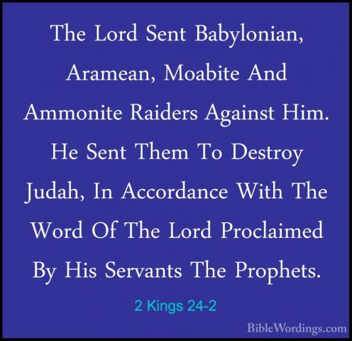 2 Kings 24-2 - The Lord Sent Babylonian, Aramean, Moabite And AmmThe Lord Sent Babylonian, Aramean, Moabite And Ammonite Raiders Against Him. He Sent Them To Destroy Judah, In Accordance With The Word Of The Lord Proclaimed By His Servants The Prophets. 