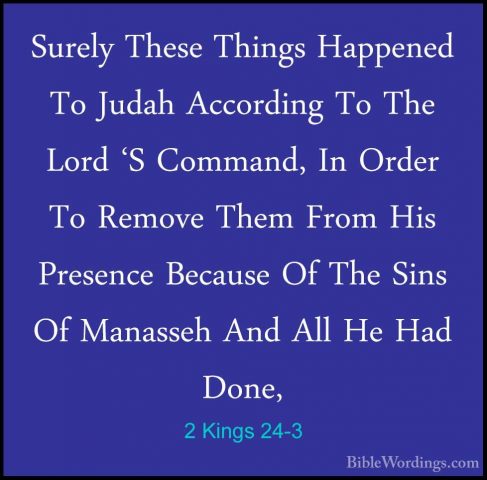 2 Kings 24-3 - Surely These Things Happened To Judah According ToSurely These Things Happened To Judah According To The Lord 'S Command, In Order To Remove Them From His Presence Because Of The Sins Of Manasseh And All He Had Done, 