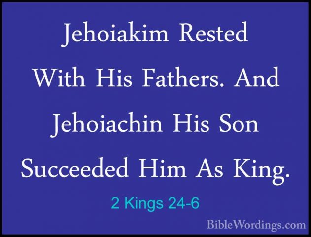 2 Kings 24-6 - Jehoiakim Rested With His Fathers. And JehoiachinJehoiakim Rested With His Fathers. And Jehoiachin His Son Succeeded Him As King. 