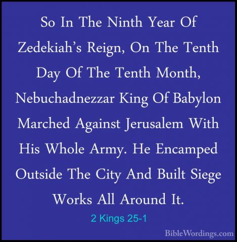 2 Kings 25-1 - So In The Ninth Year Of Zedekiah's Reign, On The TSo In The Ninth Year Of Zedekiah's Reign, On The Tenth Day Of The Tenth Month, Nebuchadnezzar King Of Babylon Marched Against Jerusalem With His Whole Army. He Encamped Outside The City And Built Siege Works All Around It. 