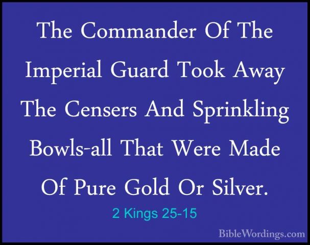 2 Kings 25-15 - The Commander Of The Imperial Guard Took Away TheThe Commander Of The Imperial Guard Took Away The Censers And Sprinkling Bowls-all That Were Made Of Pure Gold Or Silver. 