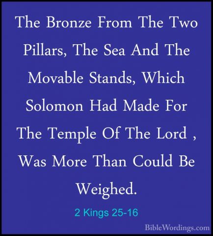 2 Kings 25-16 - The Bronze From The Two Pillars, The Sea And TheThe Bronze From The Two Pillars, The Sea And The Movable Stands, Which Solomon Had Made For The Temple Of The Lord , Was More Than Could Be Weighed. 