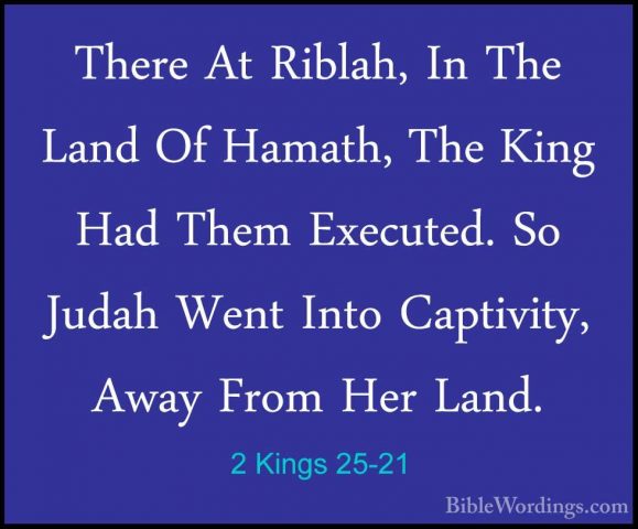 2 Kings 25-21 - There At Riblah, In The Land Of Hamath, The KingThere At Riblah, In The Land Of Hamath, The King Had Them Executed. So Judah Went Into Captivity, Away From Her Land. 
