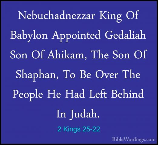 2 Kings 25-22 - Nebuchadnezzar King Of Babylon Appointed GedaliahNebuchadnezzar King Of Babylon Appointed Gedaliah Son Of Ahikam, The Son Of Shaphan, To Be Over The People He Had Left Behind In Judah. 