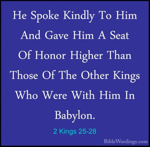 2 Kings 25-28 - He Spoke Kindly To Him And Gave Him A Seat Of HonHe Spoke Kindly To Him And Gave Him A Seat Of Honor Higher Than Those Of The Other Kings Who Were With Him In Babylon. 