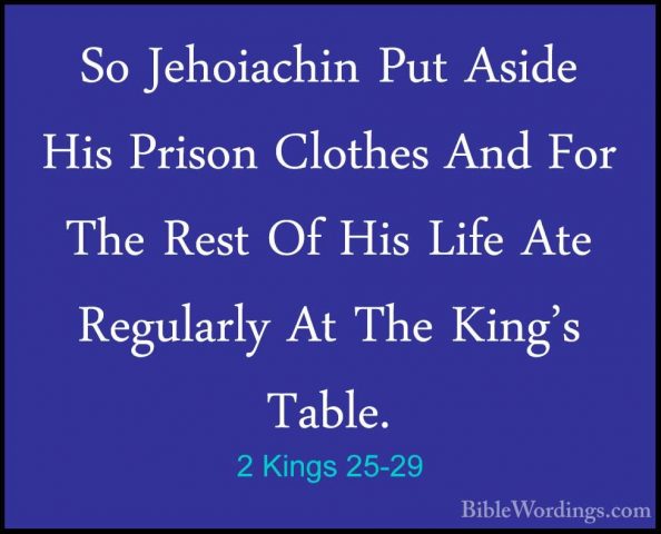 2 Kings 25-29 - So Jehoiachin Put Aside His Prison Clothes And FoSo Jehoiachin Put Aside His Prison Clothes And For The Rest Of His Life Ate Regularly At The King's Table. 