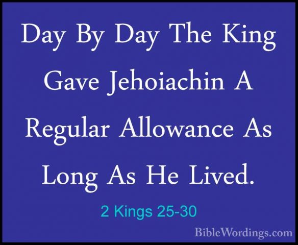 2 Kings 25-30 - Day By Day The King Gave Jehoiachin A Regular AllDay By Day The King Gave Jehoiachin A Regular Allowance As Long As He Lived.