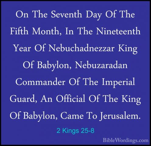 2 Kings 25-8 - On The Seventh Day Of The Fifth Month, In The NineOn The Seventh Day Of The Fifth Month, In The Nineteenth Year Of Nebuchadnezzar King Of Babylon, Nebuzaradan Commander Of The Imperial Guard, An Official Of The King Of Babylon, Came To Jerusalem. 