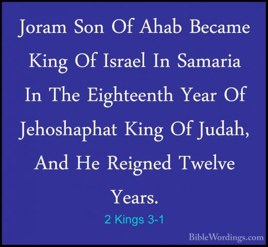 2 Kings 3-1 - Joram Son Of Ahab Became King Of Israel In SamariaJoram Son Of Ahab Became King Of Israel In Samaria In The Eighteenth Year Of Jehoshaphat King Of Judah, And He Reigned Twelve Years. 