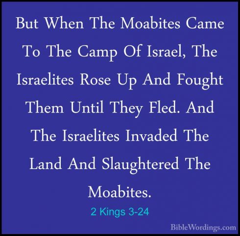 2 Kings 3-24 - But When The Moabites Came To The Camp Of Israel,But When The Moabites Came To The Camp Of Israel, The Israelites Rose Up And Fought Them Until They Fled. And The Israelites Invaded The Land And Slaughtered The Moabites. 