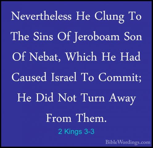 2 Kings 3-3 - Nevertheless He Clung To The Sins Of Jeroboam Son ONevertheless He Clung To The Sins Of Jeroboam Son Of Nebat, Which He Had Caused Israel To Commit; He Did Not Turn Away From Them. 