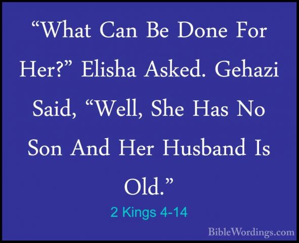 2 Kings 4-14 - "What Can Be Done For Her?" Elisha Asked. Gehazi S"What Can Be Done For Her?" Elisha Asked. Gehazi Said, "Well, She Has No Son And Her Husband Is Old." 