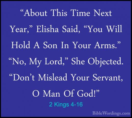 2 Kings 4-16 - "About This Time Next Year," Elisha Said, "You Wil"About This Time Next Year," Elisha Said, "You Will Hold A Son In Your Arms." "No, My Lord," She Objected. "Don't Mislead Your Servant, O Man Of God!" 