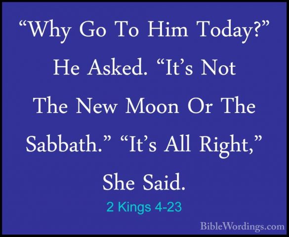 2 Kings 4-23 - "Why Go To Him Today?" He Asked. "It's Not The New"Why Go To Him Today?" He Asked. "It's Not The New Moon Or The Sabbath." "It's All Right," She Said. 