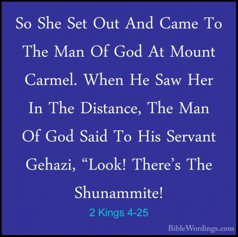 2 Kings 4-25 - So She Set Out And Came To The Man Of God At MountSo She Set Out And Came To The Man Of God At Mount Carmel. When He Saw Her In The Distance, The Man Of God Said To His Servant Gehazi, "Look! There's The Shunammite! 