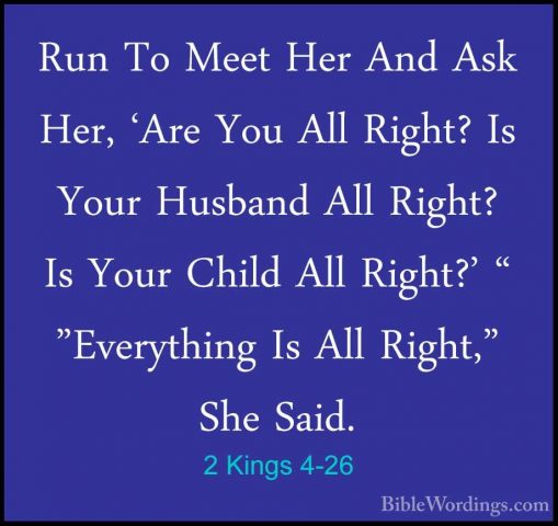 2 Kings 4-26 - Run To Meet Her And Ask Her, 'Are You All Right? IRun To Meet Her And Ask Her, 'Are You All Right? Is Your Husband All Right? Is Your Child All Right?' " "Everything Is All Right," She Said. 