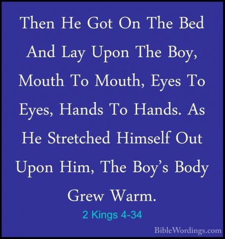 2 Kings 4-34 - Then He Got On The Bed And Lay Upon The Boy, MouthThen He Got On The Bed And Lay Upon The Boy, Mouth To Mouth, Eyes To Eyes, Hands To Hands. As He Stretched Himself Out Upon Him, The Boy's Body Grew Warm. 