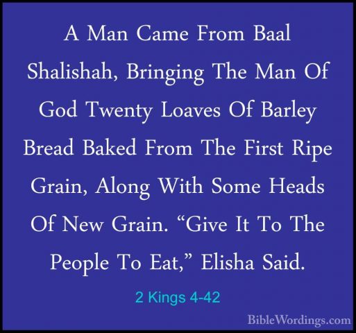 2 Kings 4-42 - A Man Came From Baal Shalishah, Bringing The Man OA Man Came From Baal Shalishah, Bringing The Man Of God Twenty Loaves Of Barley Bread Baked From The First Ripe Grain, Along With Some Heads Of New Grain. "Give It To The People To Eat," Elisha Said. 