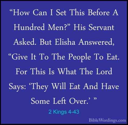 2 Kings 4-43 - "How Can I Set This Before A Hundred Men?" His Ser"How Can I Set This Before A Hundred Men?" His Servant Asked. But Elisha Answered, "Give It To The People To Eat. For This Is What The Lord Says: 'They Will Eat And Have Some Left Over.' " 