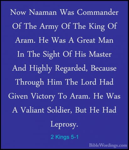 2 Kings 5-1 - Now Naaman Was Commander Of The Army Of The King OfNow Naaman Was Commander Of The Army Of The King Of Aram. He Was A Great Man In The Sight Of His Master And Highly Regarded, Because Through Him The Lord Had Given Victory To Aram. He Was A Valiant Soldier, But He Had Leprosy. 