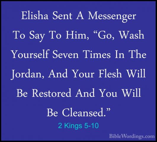 2 Kings 5-10 - Elisha Sent A Messenger To Say To Him, "Go, Wash YElisha Sent A Messenger To Say To Him, "Go, Wash Yourself Seven Times In The Jordan, And Your Flesh Will Be Restored And You Will Be Cleansed." 