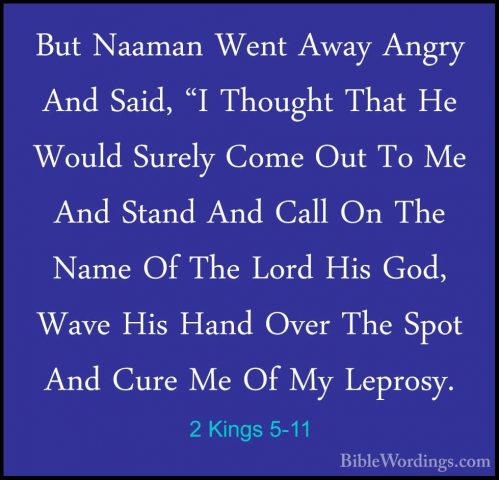 2 Kings 5-11 - But Naaman Went Away Angry And Said, "I Thought ThBut Naaman Went Away Angry And Said, "I Thought That He Would Surely Come Out To Me And Stand And Call On The Name Of The Lord His God, Wave His Hand Over The Spot And Cure Me Of My Leprosy. 