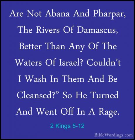 2 Kings 5-12 - Are Not Abana And Pharpar, The Rivers Of Damascus,Are Not Abana And Pharpar, The Rivers Of Damascus, Better Than Any Of The Waters Of Israel? Couldn't I Wash In Them And Be Cleansed?" So He Turned And Went Off In A Rage. 