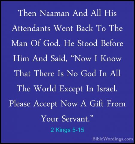2 Kings 5-15 - Then Naaman And All His Attendants Went Back To ThThen Naaman And All His Attendants Went Back To The Man Of God. He Stood Before Him And Said, "Now I Know That There Is No God In All The World Except In Israel. Please Accept Now A Gift From Your Servant." 
