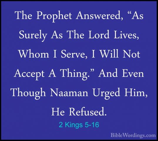 2 Kings 5-16 - The Prophet Answered, "As Surely As The Lord LivesThe Prophet Answered, "As Surely As The Lord Lives, Whom I Serve, I Will Not Accept A Thing." And Even Though Naaman Urged Him, He Refused. 