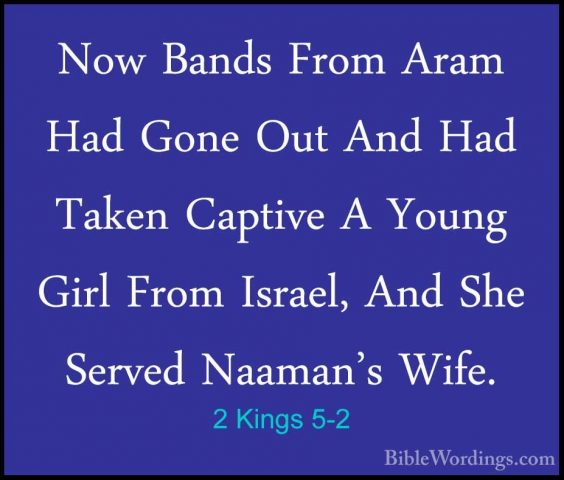 2 Kings 5-2 - Now Bands From Aram Had Gone Out And Had Taken CaptNow Bands From Aram Had Gone Out And Had Taken Captive A Young Girl From Israel, And She Served Naaman's Wife. 