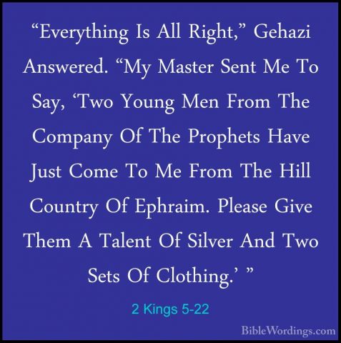 2 Kings 5-22 - "Everything Is All Right," Gehazi Answered. "My Ma"Everything Is All Right," Gehazi Answered. "My Master Sent Me To Say, 'Two Young Men From The Company Of The Prophets Have Just Come To Me From The Hill Country Of Ephraim. Please Give Them A Talent Of Silver And Two Sets Of Clothing.' " 