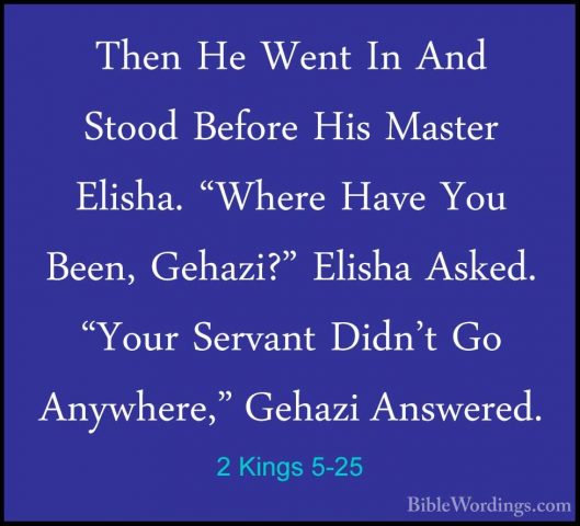 2 Kings 5-25 - Then He Went In And Stood Before His Master ElishaThen He Went In And Stood Before His Master Elisha. "Where Have You Been, Gehazi?" Elisha Asked. "Your Servant Didn't Go Anywhere," Gehazi Answered. 