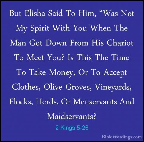 2 Kings 5-26 - But Elisha Said To Him, "Was Not My Spirit With YoBut Elisha Said To Him, "Was Not My Spirit With You When The Man Got Down From His Chariot To Meet You? Is This The Time To Take Money, Or To Accept Clothes, Olive Groves, Vineyards, Flocks, Herds, Or Menservants And Maidservants? 