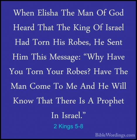 2 Kings 5-8 - When Elisha The Man Of God Heard That The King Of IWhen Elisha The Man Of God Heard That The King Of Israel Had Torn His Robes, He Sent Him This Message: "Why Have You Torn Your Robes? Have The Man Come To Me And He Will Know That There Is A Prophet In Israel." 