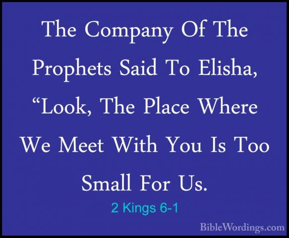 2 Kings 6-1 - The Company Of The Prophets Said To Elisha, "Look,The Company Of The Prophets Said To Elisha, "Look, The Place Where We Meet With You Is Too Small For Us. 