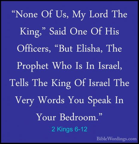 2 Kings 6-12 - "None Of Us, My Lord The King," Said One Of His Of"None Of Us, My Lord The King," Said One Of His Officers, "But Elisha, The Prophet Who Is In Israel, Tells The King Of Israel The Very Words You Speak In Your Bedroom." 