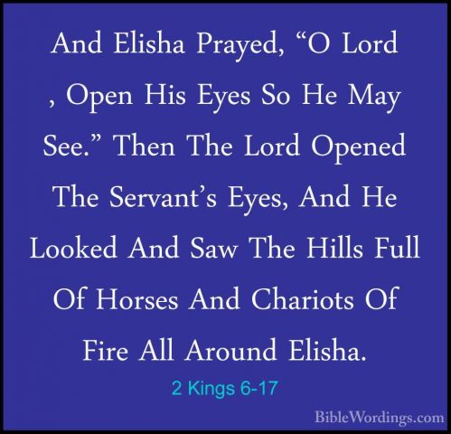 2 Kings 6-17 - And Elisha Prayed, "O Lord , Open His Eyes So He MAnd Elisha Prayed, "O Lord , Open His Eyes So He May See." Then The Lord Opened The Servant's Eyes, And He Looked And Saw The Hills Full Of Horses And Chariots Of Fire All Around Elisha. 