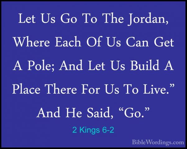 2 Kings 6-2 - Let Us Go To The Jordan, Where Each Of Us Can Get ALet Us Go To The Jordan, Where Each Of Us Can Get A Pole; And Let Us Build A Place There For Us To Live." And He Said, "Go." 