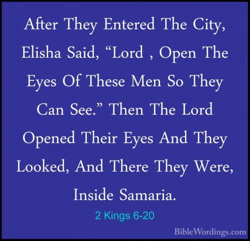 2 Kings 6-20 - After They Entered The City, Elisha Said, "Lord ,After They Entered The City, Elisha Said, "Lord , Open The Eyes Of These Men So They Can See." Then The Lord Opened Their Eyes And They Looked, And There They Were, Inside Samaria. 