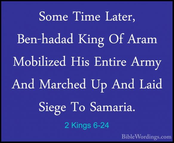 2 Kings 6-24 - Some Time Later, Ben-hadad King Of Aram MobilizedSome Time Later, Ben-hadad King Of Aram Mobilized His Entire Army And Marched Up And Laid Siege To Samaria. 