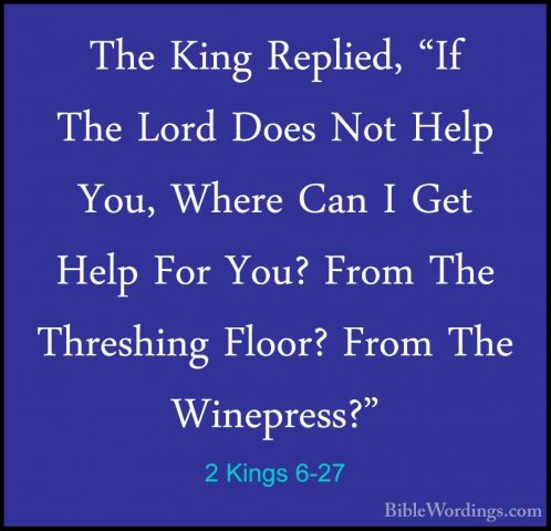 2 Kings 6-27 - The King Replied, "If The Lord Does Not Help You,The King Replied, "If The Lord Does Not Help You, Where Can I Get Help For You? From The Threshing Floor? From The Winepress?" 
