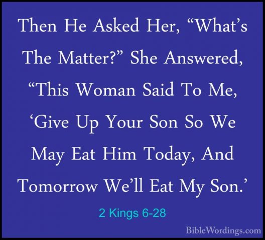 2 Kings 6-28 - Then He Asked Her, "What's The Matter?" She AnswerThen He Asked Her, "What's The Matter?" She Answered, "This Woman Said To Me, 'Give Up Your Son So We May Eat Him Today, And Tomorrow We'll Eat My Son.' 
