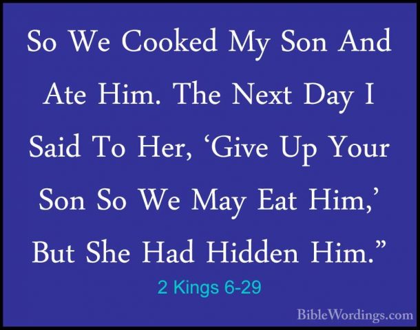 2 Kings 6-29 - So We Cooked My Son And Ate Him. The Next Day I SaSo We Cooked My Son And Ate Him. The Next Day I Said To Her, 'Give Up Your Son So We May Eat Him,' But She Had Hidden Him." 