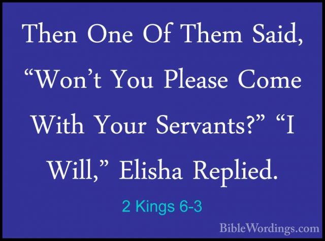 2 Kings 6-3 - Then One Of Them Said, "Won't You Please Come WithThen One Of Them Said, "Won't You Please Come With Your Servants?" "I Will," Elisha Replied. 