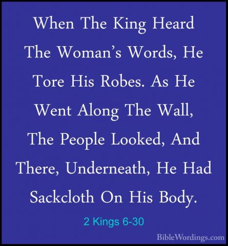 2 Kings 6-30 - When The King Heard The Woman's Words, He Tore HisWhen The King Heard The Woman's Words, He Tore His Robes. As He Went Along The Wall, The People Looked, And There, Underneath, He Had Sackcloth On His Body. 