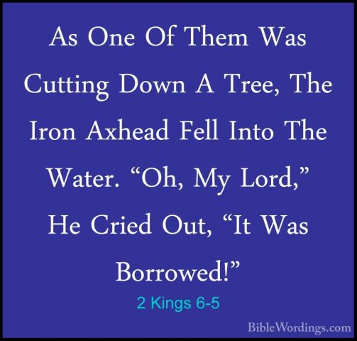 2 Kings 6-5 - As One Of Them Was Cutting Down A Tree, The Iron AxAs One Of Them Was Cutting Down A Tree, The Iron Axhead Fell Into The Water. "Oh, My Lord," He Cried Out, "It Was Borrowed!" 