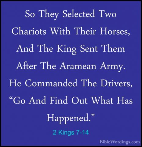 2 Kings 7-14 - So They Selected Two Chariots With Their Horses, ASo They Selected Two Chariots With Their Horses, And The King Sent Them After The Aramean Army. He Commanded The Drivers, "Go And Find Out What Has Happened." 