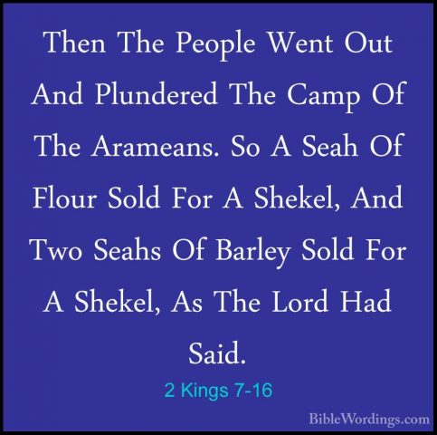 2 Kings 7-16 - Then The People Went Out And Plundered The Camp OfThen The People Went Out And Plundered The Camp Of The Arameans. So A Seah Of Flour Sold For A Shekel, And Two Seahs Of Barley Sold For A Shekel, As The Lord Had Said. 